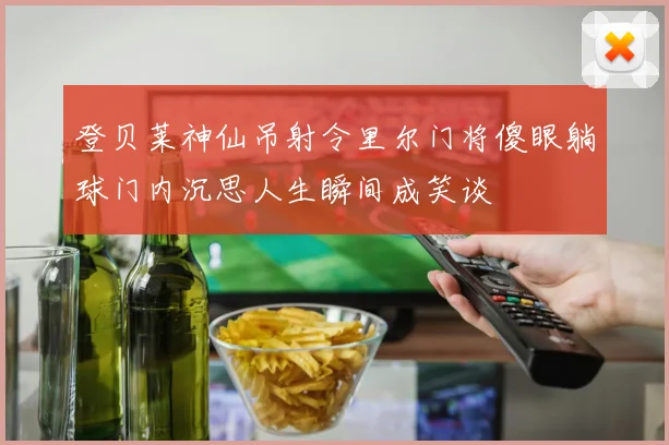登贝莱神仙吊射令里尔门将傻眼躺球门内沉思人生瞬间成笑谈