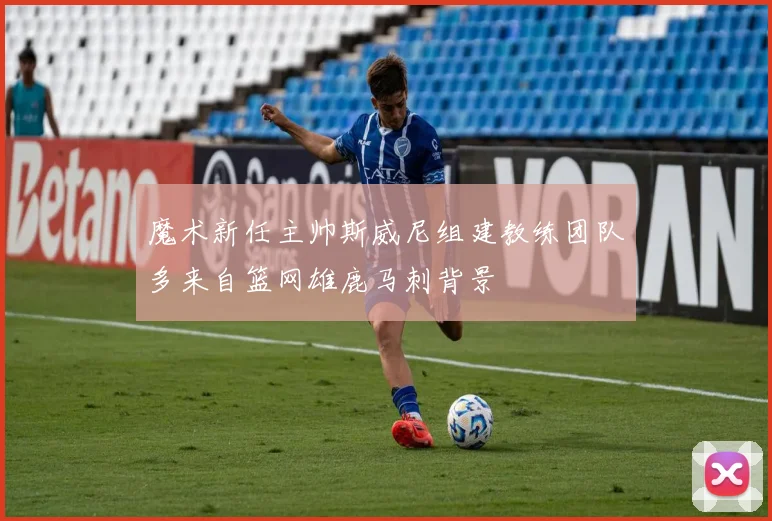 魔术新任主帅斯威尼组建教练团队多来自篮网雄鹿马刺背景