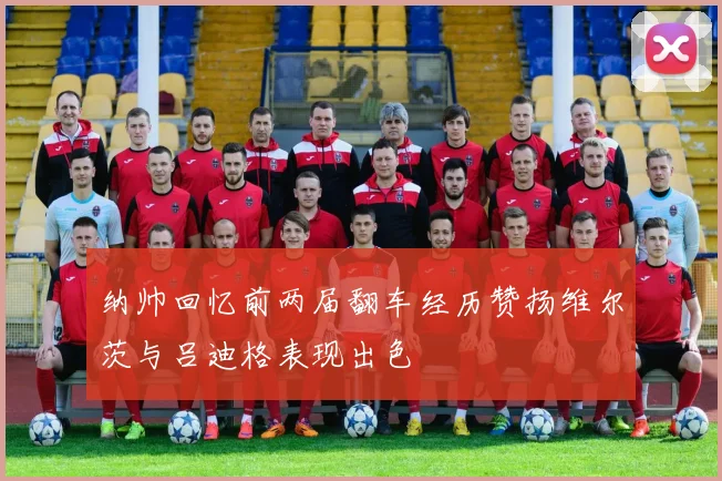 纳帅回忆前两届翻车经历赞扬维尔茨与吕迪格表现出色