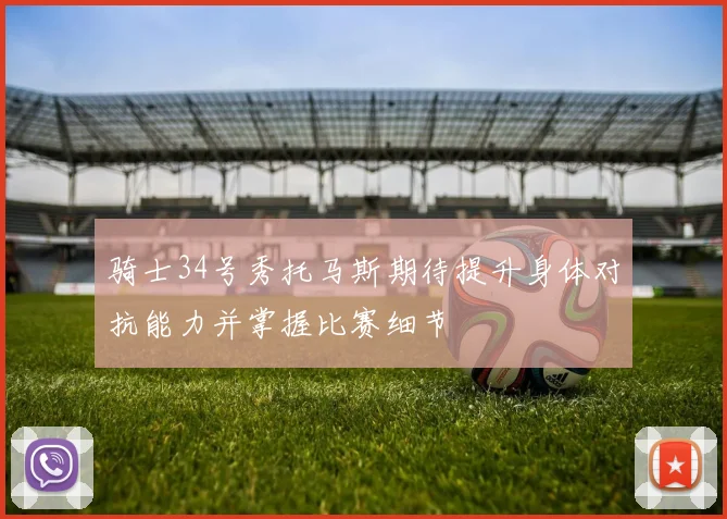 骑士34号秀托马斯期待提升身体对抗能力并掌握比赛细节