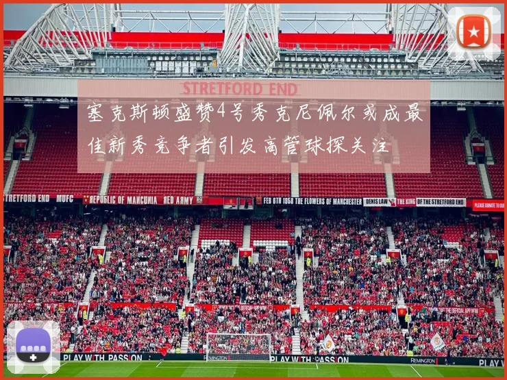 塞克斯顿盛赞4号秀克尼佩尔或成最佳新秀竞争者引发高管球探关注