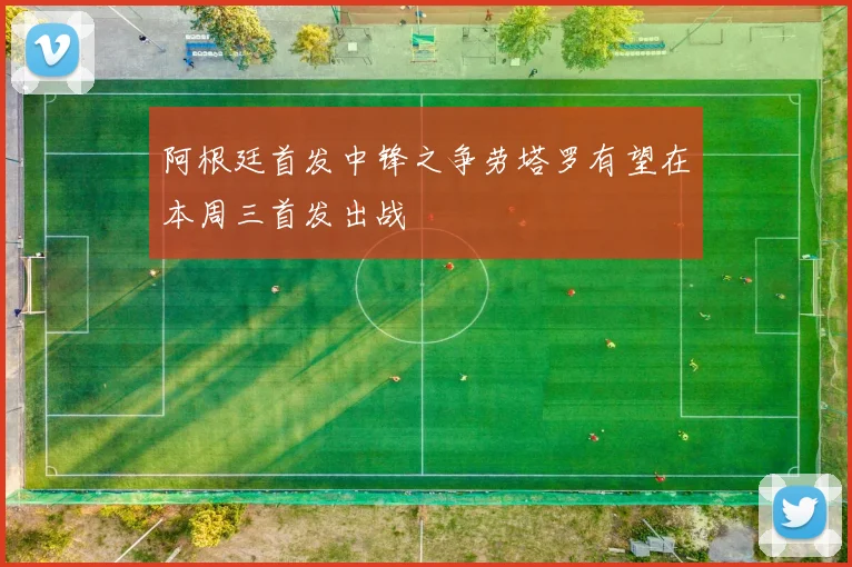 阿根廷首发中锋之争劳塔罗有望在本周三首发出战