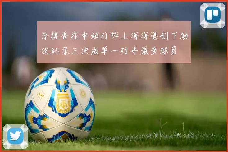 李提香在中超对阵上海海港创下助攻纪录三次成单一对手最多球员
