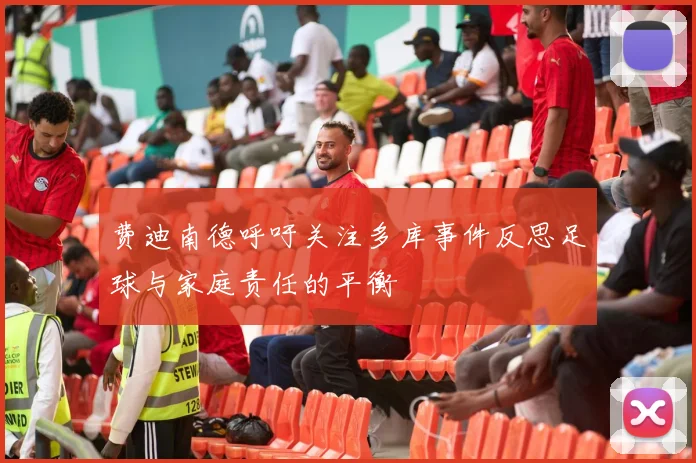 费迪南德呼吁关注多库事件反思足球与家庭责任的平衡