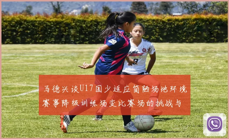 马德兴谈U17国少适应简陋场地环境赛事降级训练场变比赛场的挑战与应对
