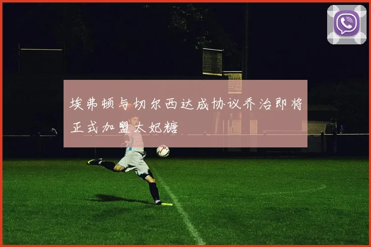 埃弗顿与切尔西达成协议乔治即将正式加盟太妃糖