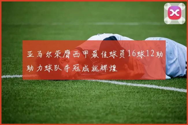 亚马尔荣膺西甲最佳球员16球12助助力球队夺冠成就辉煌