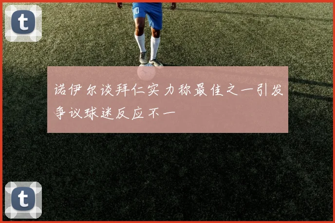 诺伊尔谈拜仁实力称最佳之一引发争议球迷反应不一
