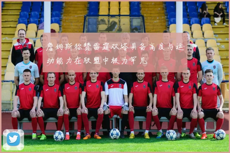 詹姆斯称赞雷霆双塔具备高度与运动能力在联盟中极为罕见
