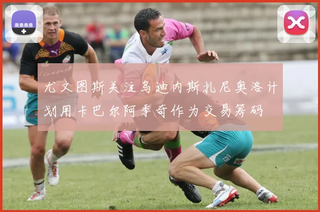 尤文图斯关注乌迪内斯扎尼奥洛计划用卡巴尔阿季奇作为交易筹码