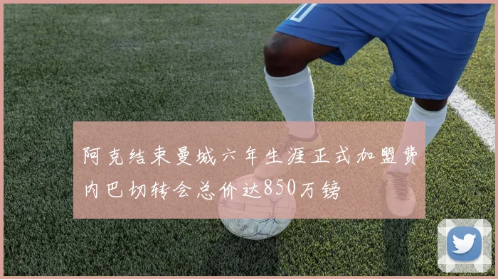 阿克结束曼城六年生涯正式加盟费内巴切转会总价达850万镑