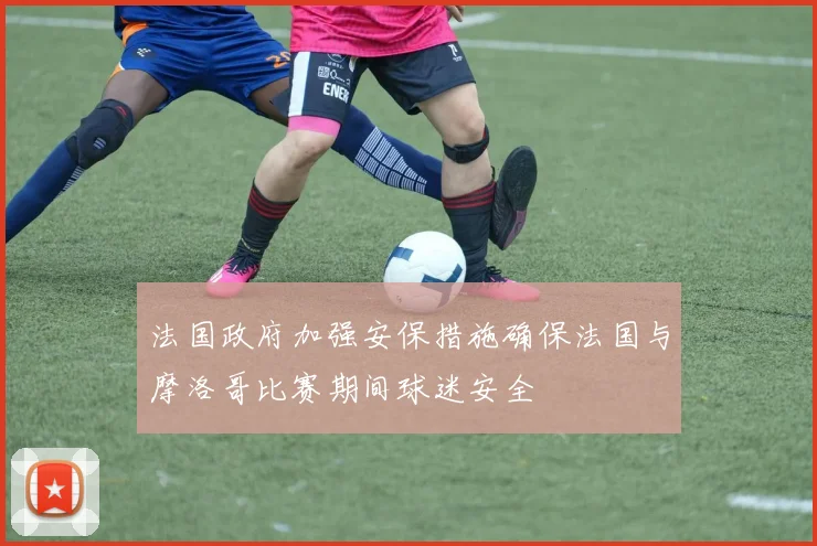 法国政府加强安保措施确保法国与摩洛哥比赛期间球迷安全