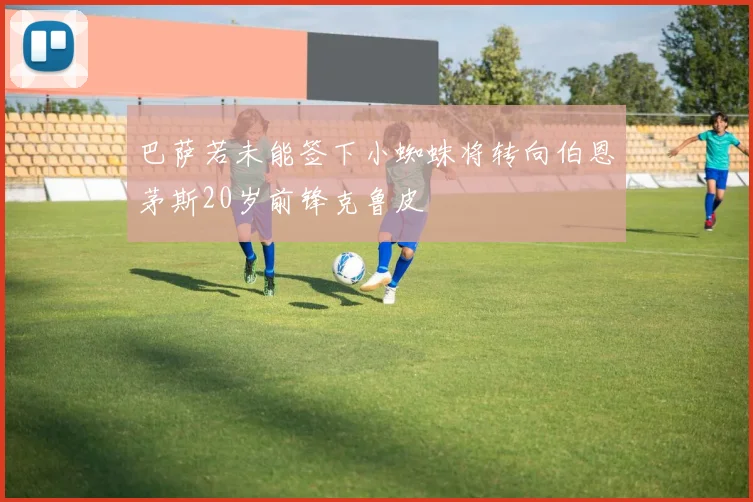 巴萨若未能签下小蜘蛛将转向伯恩茅斯20岁前锋克鲁皮