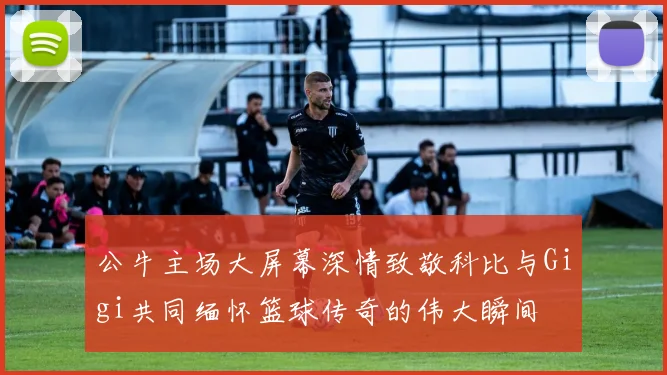 公牛主场大屏幕深情致敬科比与Gigi共同缅怀篮球传奇的伟大瞬间