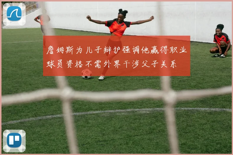 詹姆斯为儿子辩护强调他赢得职业球员资格不需外界干涉父子关系