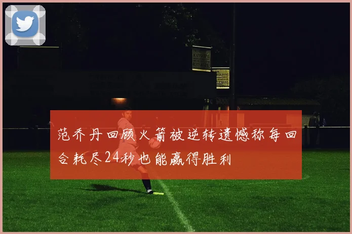 范乔丹回顾火箭被逆转遗憾称每回合耗尽24秒也能赢得胜利