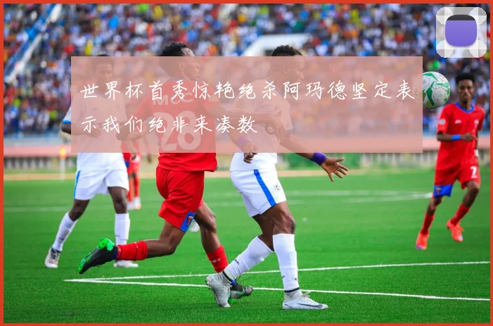 世界杯首秀惊艳绝杀阿玛德坚定表示我们绝非来凑数