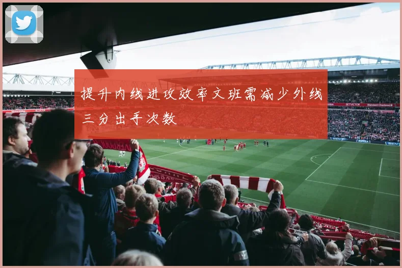 提升内线进攻效率文班需减少外线三分出手次数