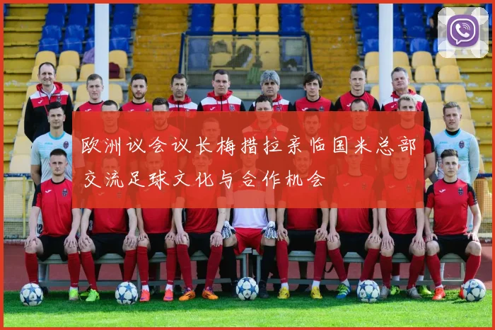 欧洲议会议长梅措拉亲临国米总部交流足球文化与合作机会