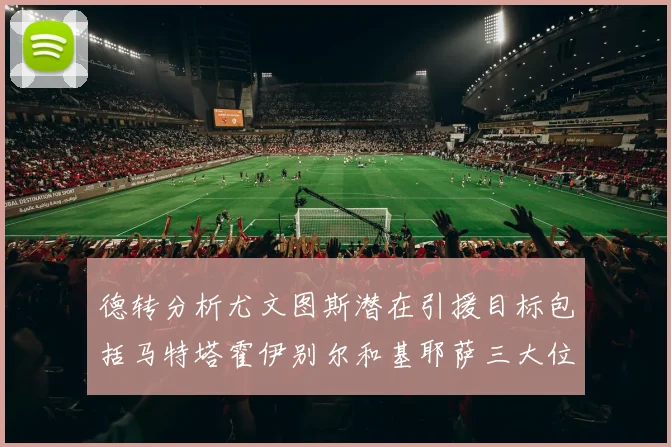 德转分析尤文图斯潜在引援目标包括马特塔霍伊别尔和基耶萨三大位置补强方案