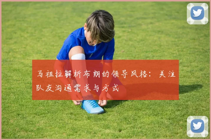 马祖拉解析布朗的领导风格：关注队友沟通需求与方式