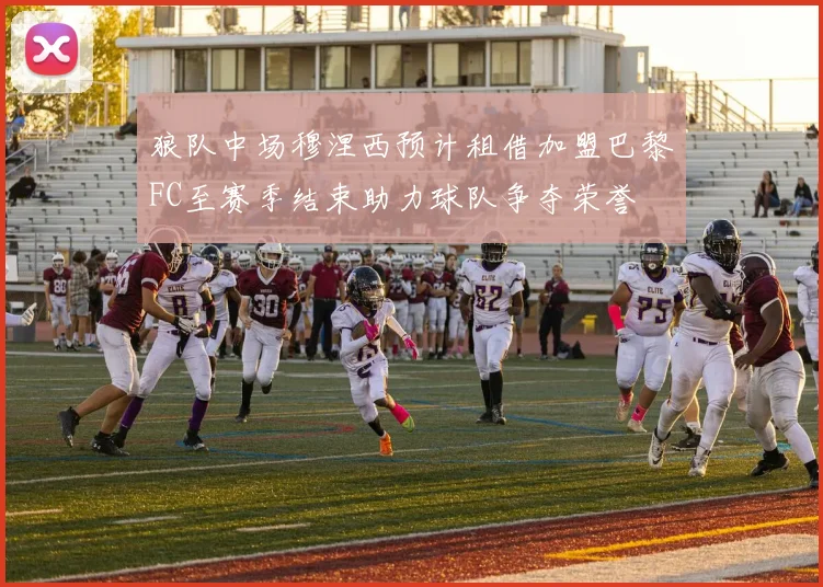 狼队中场穆涅西预计租借加盟巴黎FC至赛季结束助力球队争夺荣誉