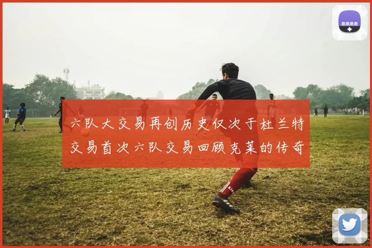 六队大交易再创历史仅次于杜兰特交易首次六队交易回顾克莱的传奇时刻