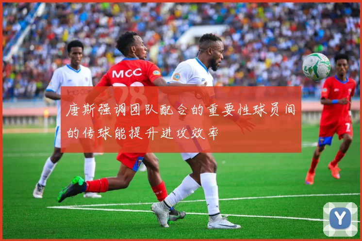 唐斯强调团队配合的重要性球员间的传球能提升进攻效率