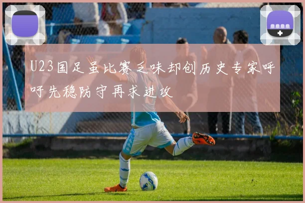 U23国足虽比赛乏味却创历史专家呼吁先稳防守再求进攻