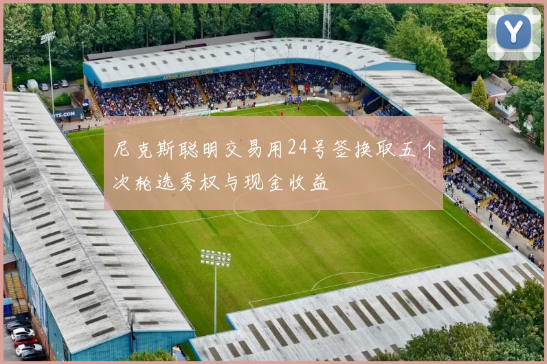 尼克斯聪明交易用24号签换取五个次轮选秀权与现金收益