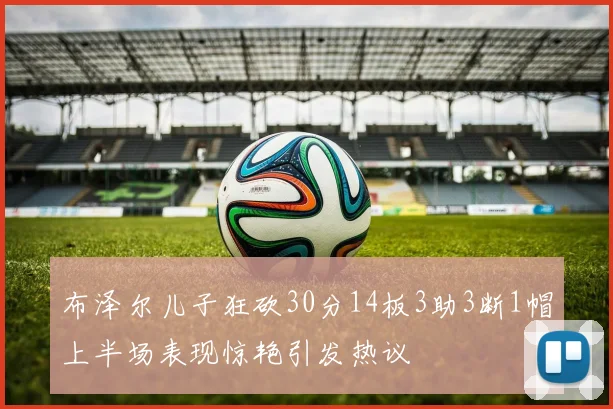 布泽尔儿子狂砍30分14板3助3断1帽上半场表现惊艳引发热议